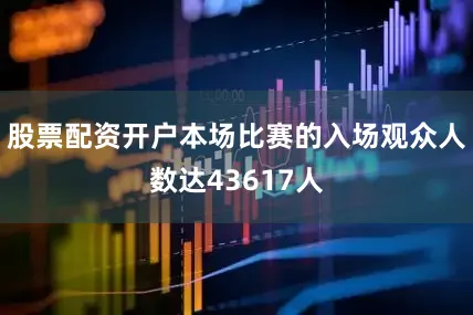 股票配资开户本场比赛的入场观众人数达43617人