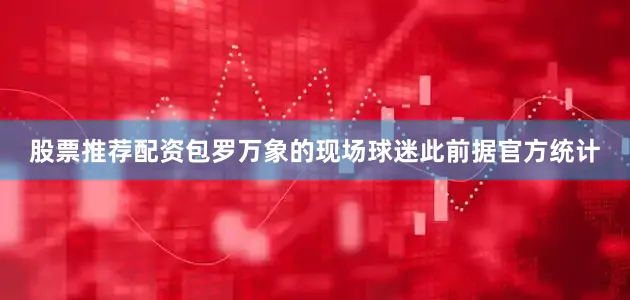 股票推荐配资　　包罗万象的现场球迷　　此前据官方统计