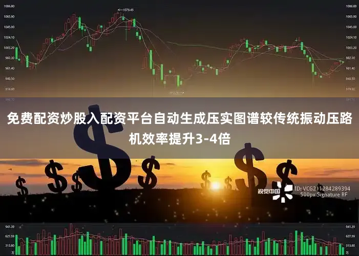 免费配资炒股入配资平台自动生成压实图谱较传统振动压路机效率提升3-4倍