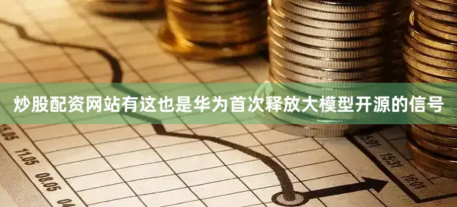 炒股配资网站有这也是华为首次释放大模型开源的信号
