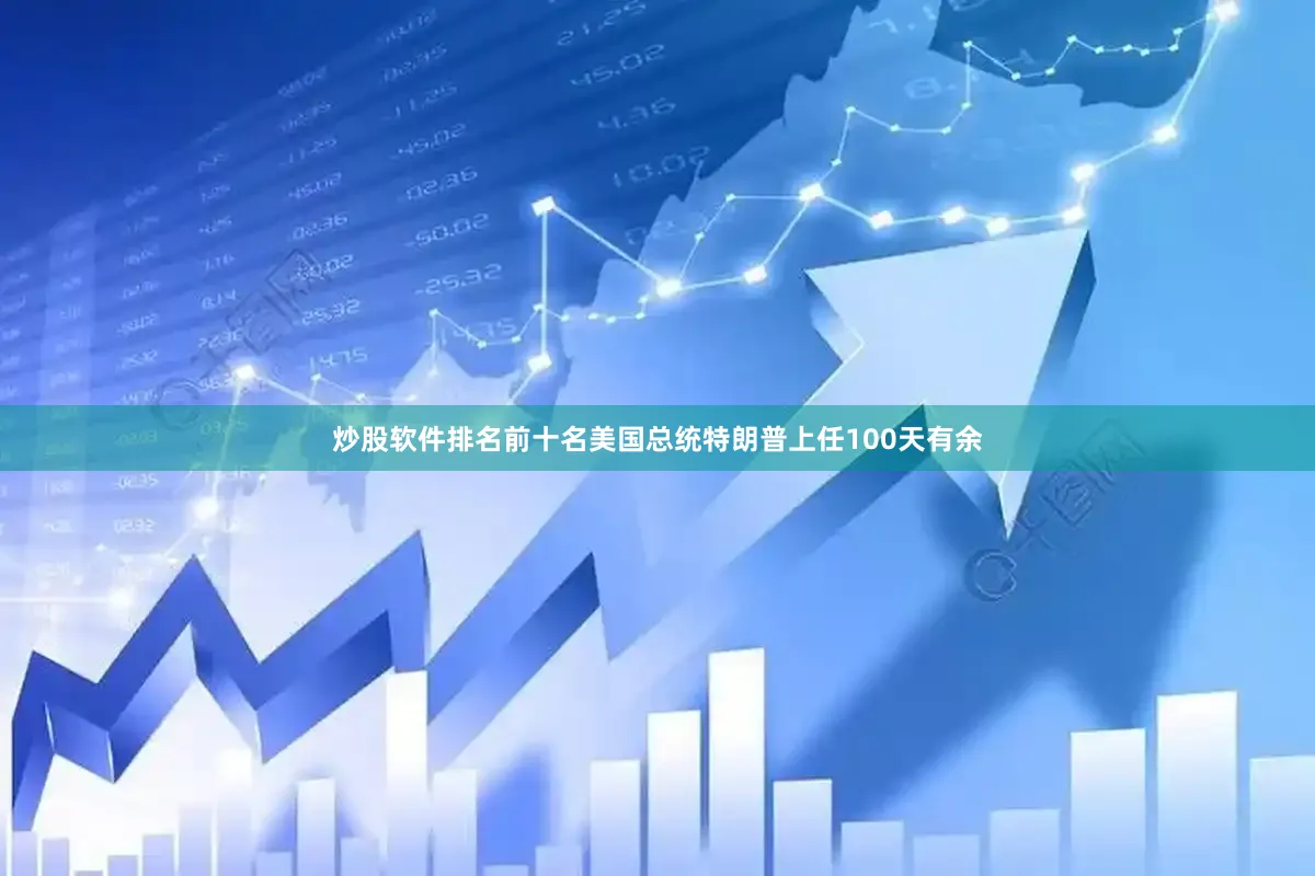 炒股软件排名前十名美国总统特朗普上任100天有余
