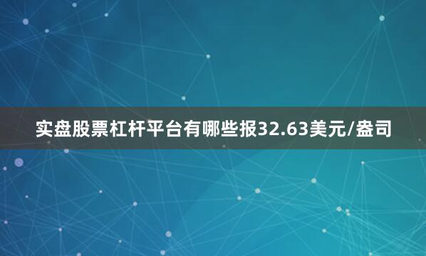 实盘股票杠杆平台有哪些报32.63美元/盎司