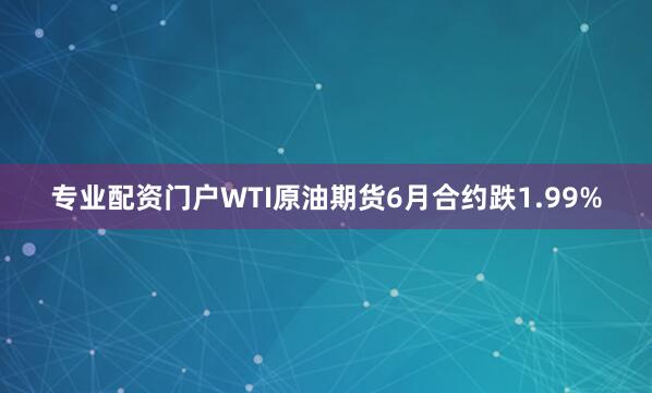 专业配资门户WTI原油期货6月合约跌1.99%
