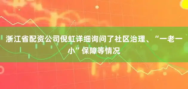 浙江省配资公司倪虹详细询问了社区治理、“一老一小”保障等情况