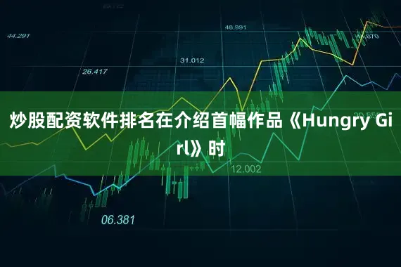 炒股配资软件排名在介绍首幅作品《Hungry Girl》时