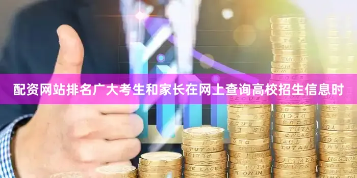 配资网站排名广大考生和家长在网上查询高校招生信息时