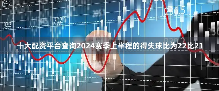 十大配资平台查询2024赛季上半程的得失球比为22比21