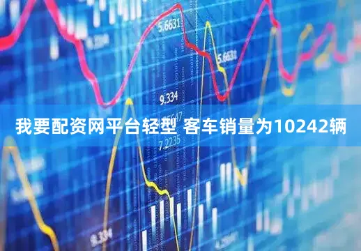 我要配资网平台轻型 客车销量为10242辆