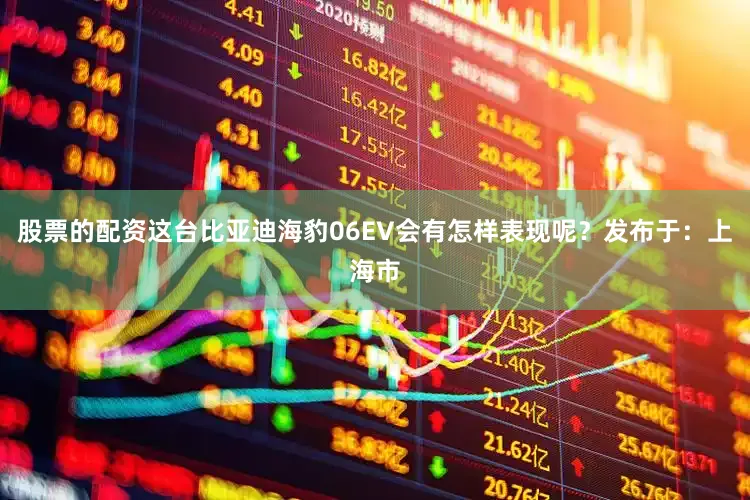 股票的配资这台比亚迪海豹06EV会有怎样表现呢？发布于：上海市