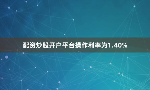 配资炒股开户平台操作利率为1.40%