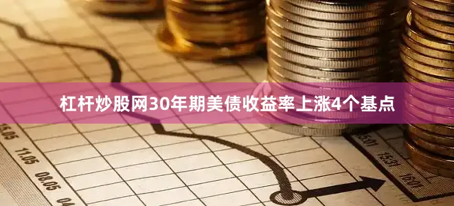 杠杆炒股网30年期美债收益率上涨4个基点