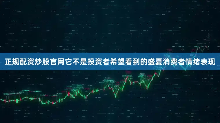 正规配资炒股官网它不是投资者希望看到的盛夏消费者情绪表现