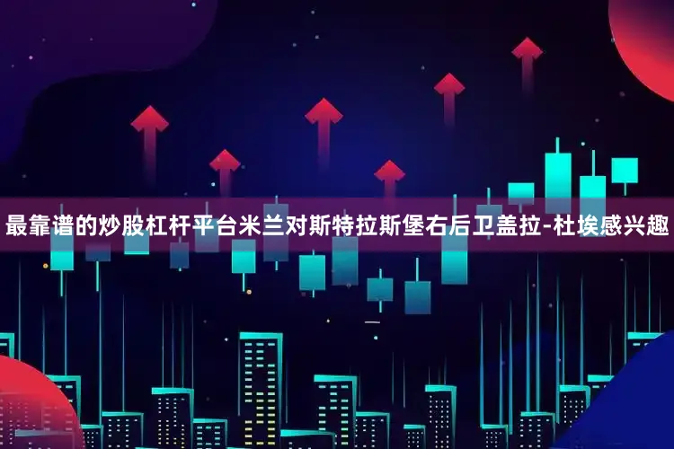 最靠谱的炒股杠杆平台米兰对斯特拉斯堡右后卫盖拉-杜埃感兴趣