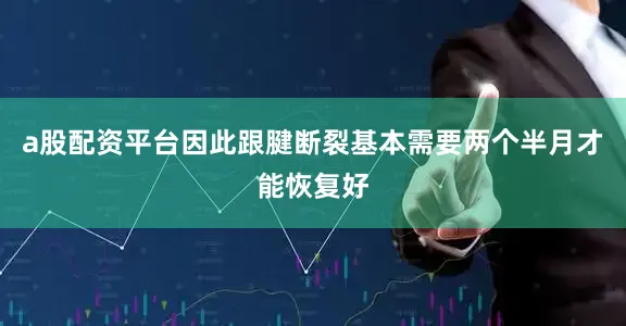 a股配资平台因此跟腱断裂基本需要两个半月才能恢复好