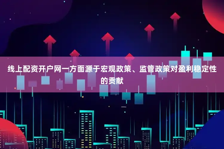 线上配资开户网一方面源于宏观政策、监管政策对盈利稳定性的贡献