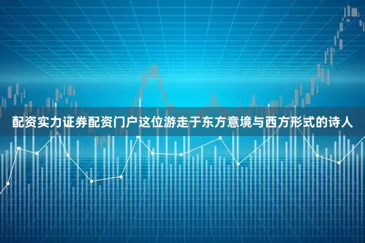 配资实力证券配资门户这位游走于东方意境与西方形式的诗人