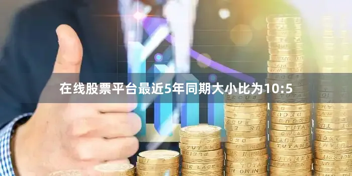 在线股票平台最近5年同期大小比为10:5