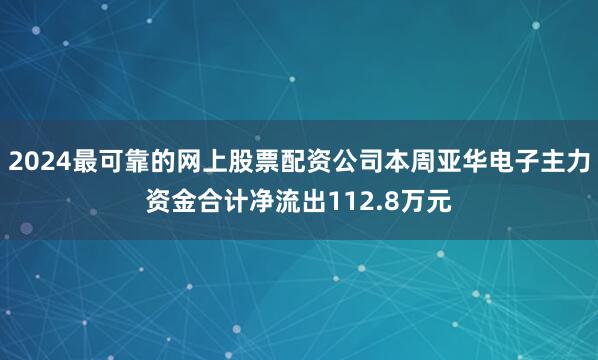2024最可靠的网上股票配资公司本周亚华电子主力资金合计净流出112.8万元