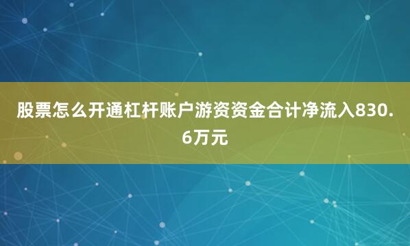 股票怎么开通杠杆账户游资资金合计净流入830.6万元