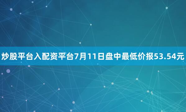 炒股平台入配资平台7月11日盘中最低价报53.54元
