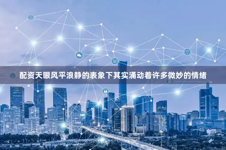 配资天眼风平浪静的表象下其实涌动着许多微妙的情绪