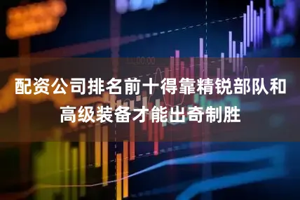 配资公司排名前十得靠精锐部队和高级装备才能出奇制胜