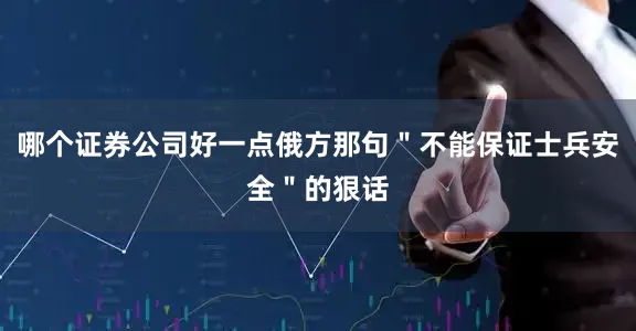 哪个证券公司好一点俄方那句＂不能保证士兵安全＂的狠话
