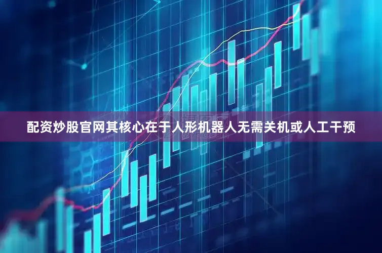 配资炒股官网其核心在于人形机器人无需关机或人工干预