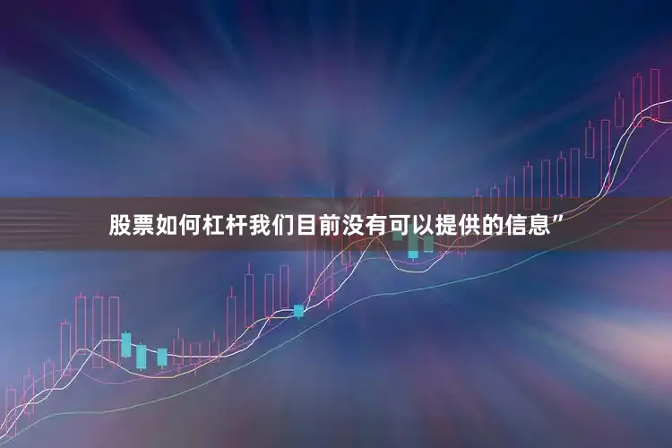 股票如何杠杆我们目前没有可以提供的信息”
