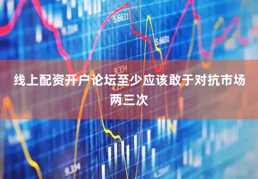 线上配资开户论坛至少应该敢于对抗市场两三次