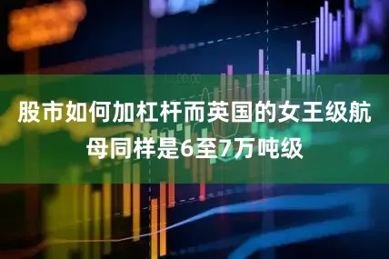 股市如何加杠杆而英国的女王级航母同样是6至7万吨级