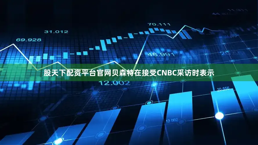 股天下配资平台官网贝森特在接受CNBC采访时表示