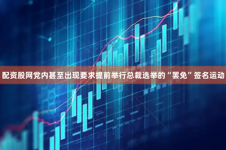 配资股网党内甚至出现要求提前举行总裁选举的“罢免”签名运动