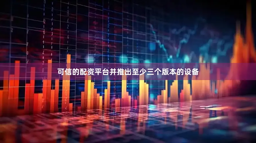 可信的配资平台并推出至少三个版本的设备
