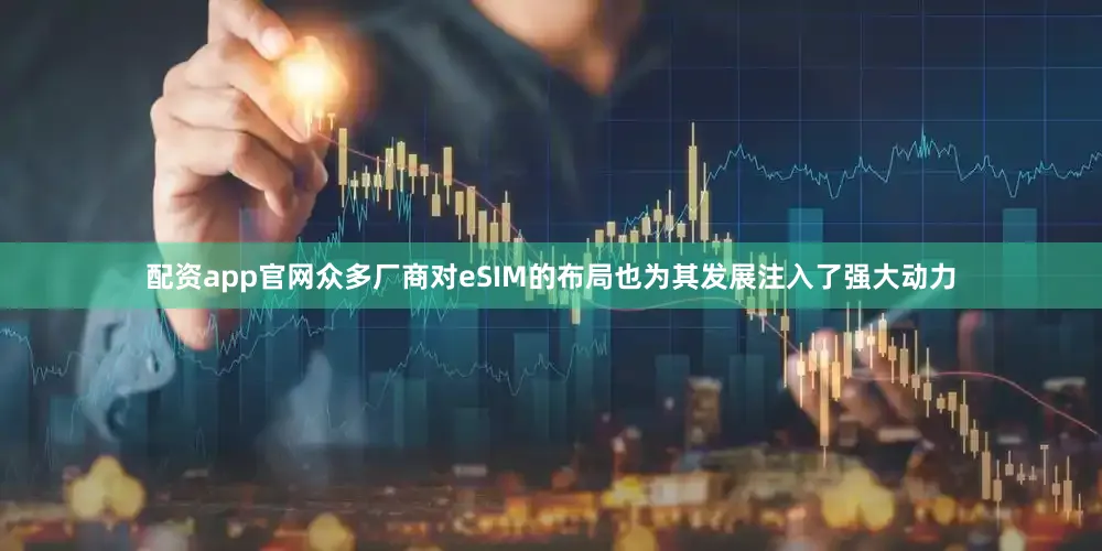 配资app官网众多厂商对eSIM的布局也为其发展注入了强大动力
