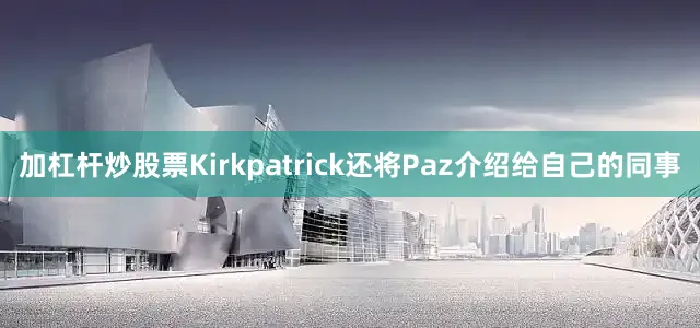 加杠杆炒股票Kirkpatrick还将Paz介绍给自己的同事