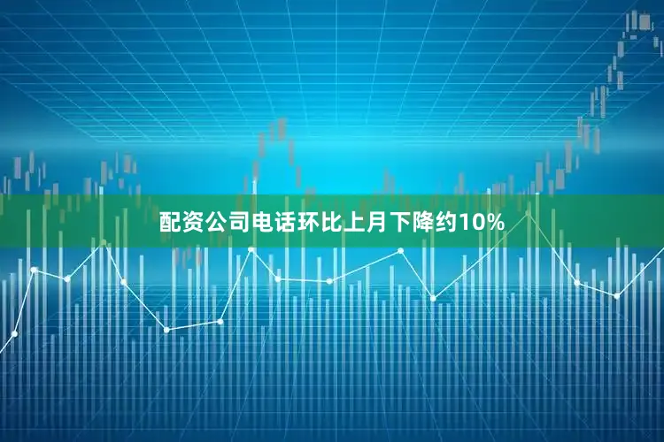 配资公司电话环比上月下降约10%
