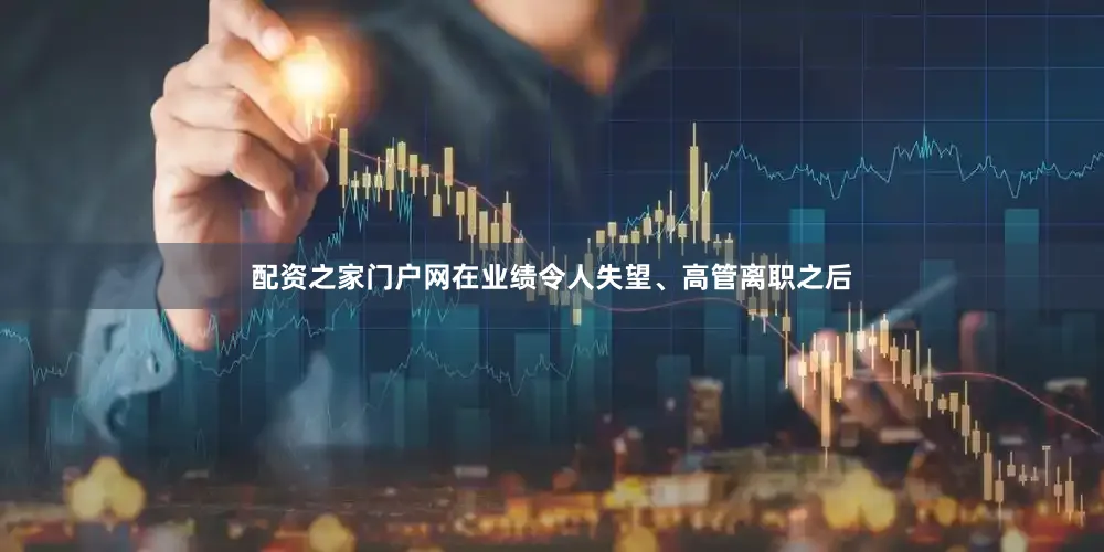 配资之家门户网在业绩令人失望、高管离职之后