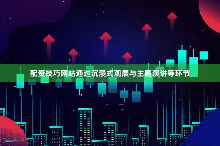 配资技巧网站通过沉浸式观展与主题演讲等环节