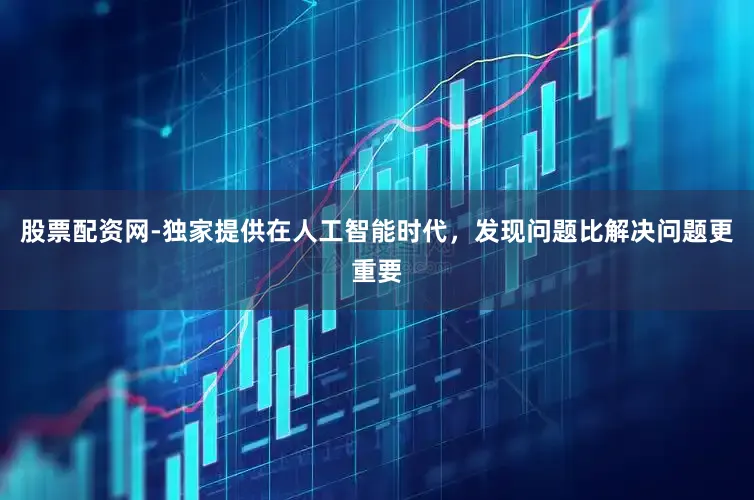 股票配资网-独家提供在人工智能时代，发现问题比解决问题更重要