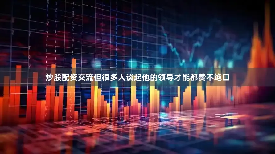 炒股配资交流但很多人谈起他的领导才能都赞不绝口