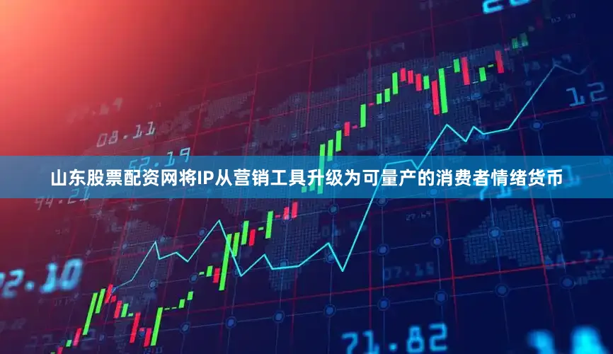 山东股票配资网将IP从营销工具升级为可量产的消费者情绪货币