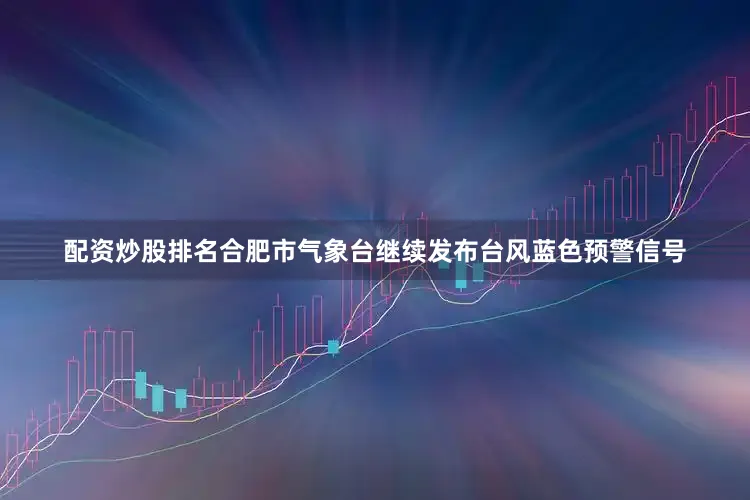 配资炒股排名合肥市气象台继续发布台风蓝色预警信号