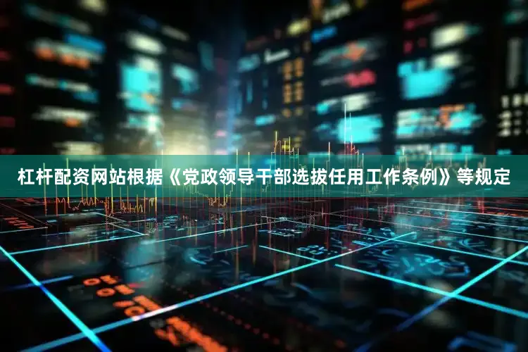 杠杆配资网站根据《党政领导干部选拔任用工作条例》等规定