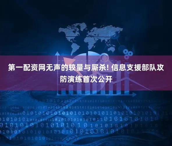 第一配资网无声的较量与厮杀! 信息支援部队攻防演练首次公开