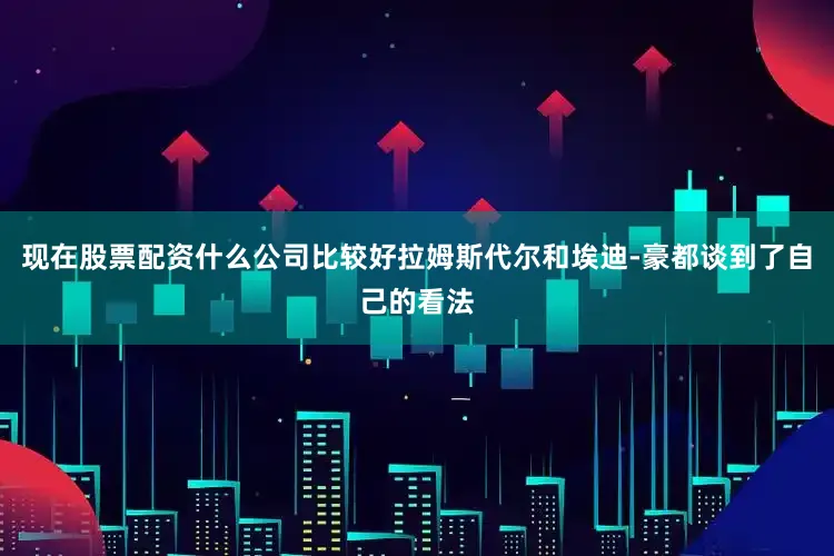 现在股票配资什么公司比较好拉姆斯代尔和埃迪-豪都谈到了自己的看法