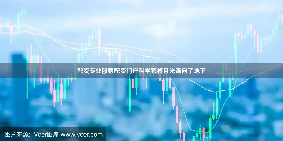 配资专业股票配资门户科学家将目光瞄向了地下