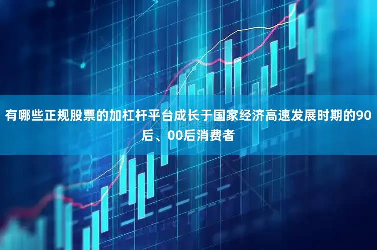 有哪些正规股票的加杠杆平台成长于国家经济高速发展时期的90后、00后消费者