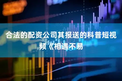 合法的配资公司其报送的科普短视频《相遇不易