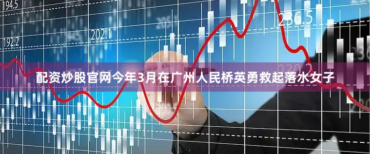 配资炒股官网今年3月在广州人民桥英勇救起落水女子